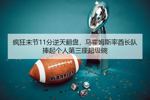 疯狂末节11分逆天翻盘，马霍姆斯率酋长队捧起个人第三座超级碗