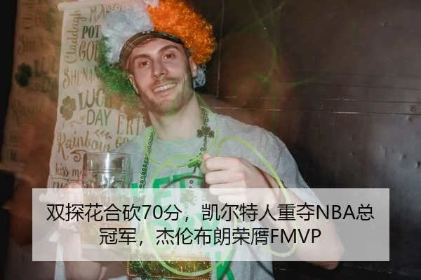双探花合砍70分，凯尔特人重夺NBA总冠军，杰伦布朗荣膺FMVP
